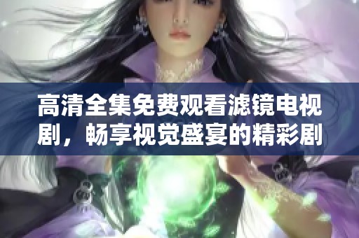 高清全集免費觀看濾鏡電視劇，暢享視覺盛宴的精彩劇情與瞬間