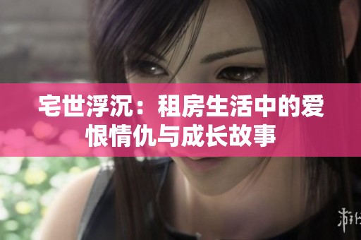 宅世浮沉：租房生活中的愛恨情仇與成長故事