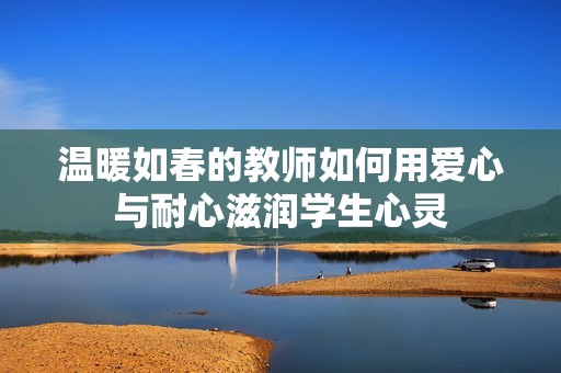 溫暖如春的教師如何用愛心與耐心滋潤學(xué)生心靈