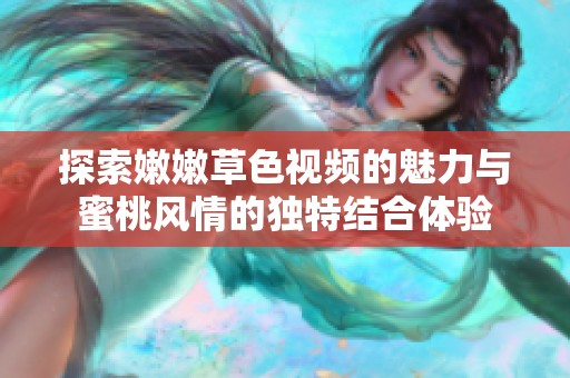 探索嫩嫩草色視頻的魅力與蜜桃風(fēng)情的獨(dú)特結(jié)合體驗