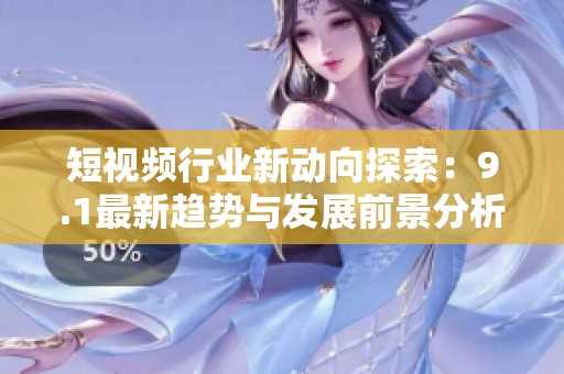 短視頻行業(yè)新動(dòng)向探索：9.1最新趨勢(shì)與發(fā)展前景分析