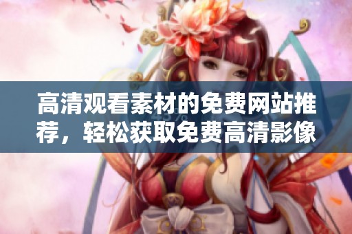 高清觀看素材的免費(fèi)網(wǎng)站推薦，輕松獲取免費(fèi)高清影像資源