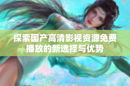 探索國產高清影視資源免費播放的新選擇與優(yōu)勢