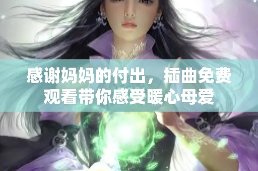 感謝媽媽的付出，插曲免費(fèi)觀看帶你感受暖心母愛