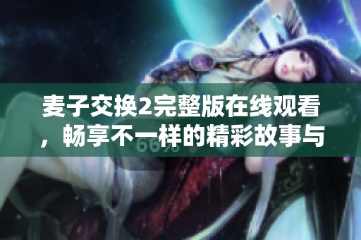 麥子交換2完整版在線觀看，暢享不一樣的精彩故事與角色體驗