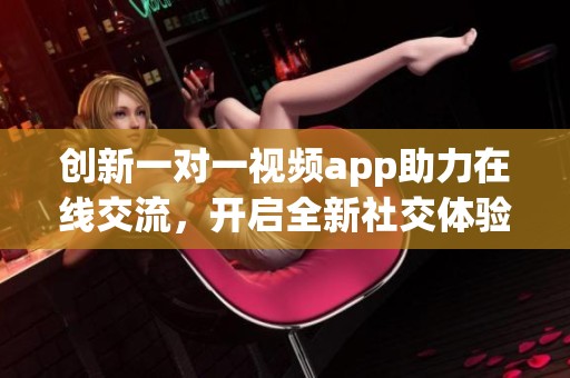 創(chuàng)新一對(duì)一視頻app助力在線交流，開(kāi)啟全新社交體驗(yàn)新篇章