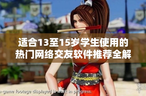 適合13至15歲學(xué)生使用的熱門網(wǎng)絡(luò)交友軟件推薦全解析