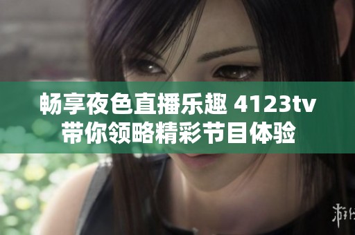 暢享夜色直播樂趣 4123tv帶你領(lǐng)略精彩節(jié)目體驗