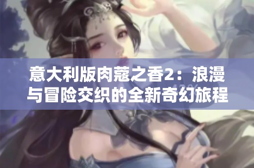 意大利版肉蔻之香2：浪漫與冒險交織的全新奇幻旅程