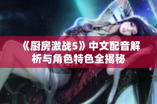 《廚房激戰(zhàn)5》中文配音解析與角色特色全揭秘