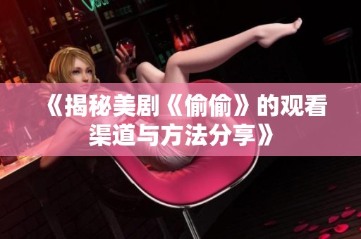 《揭秘美劇《偷偷》的觀看渠道與方法分享》