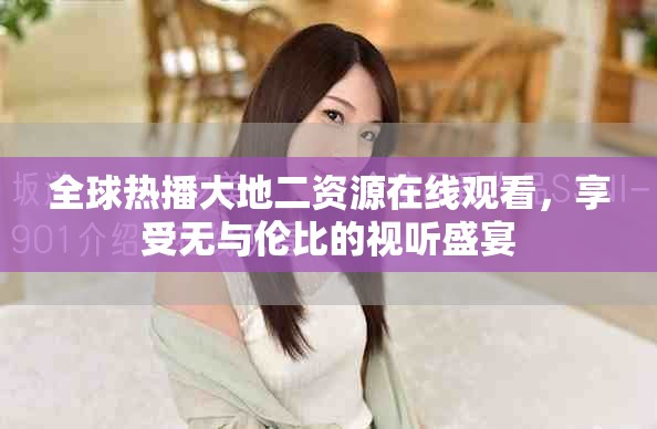 全球熱播大地二資源在線觀看，享受無(wú)與倫比的視聽盛宴