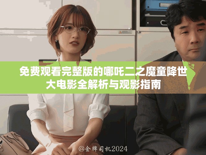 免費觀看完整版的哪吒二之魔童降世大電影全解析與觀影指南