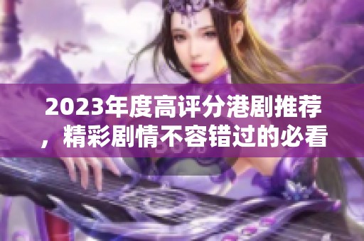 2023年度高評(píng)分港劇推薦，精彩劇情不容錯(cuò)過(guò)的必看合集