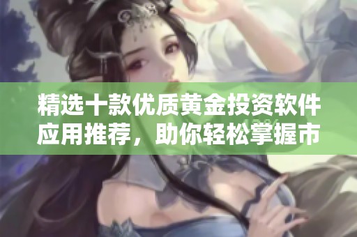 精選十款優(yōu)質(zhì)黃金投資軟件應(yīng)用推薦，助你輕松掌握市場動向