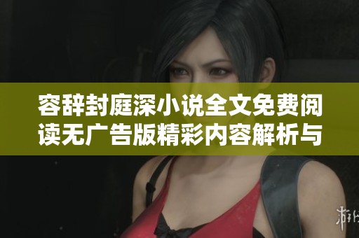 容辭封庭深小說全文免費(fèi)閱讀無廣告版精彩內(nèi)容解析與推薦