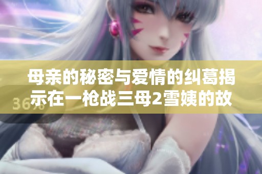 母親的秘密與愛(ài)情的糾葛揭示在一槍?xiě)?zhàn)三母2雪姨的故事中
