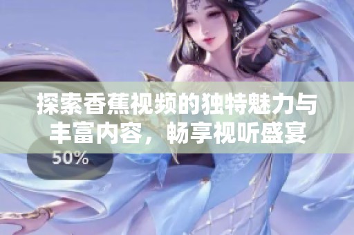 探索香蕉視頻的獨(dú)特魅力與豐富內(nèi)容，暢享視聽盛宴