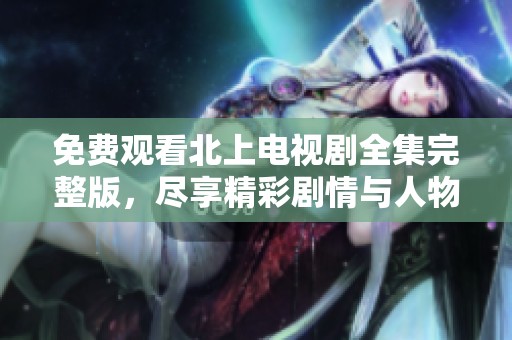 免費觀看北上電視劇全集完整版，盡享精彩劇情與人物發(fā)展
