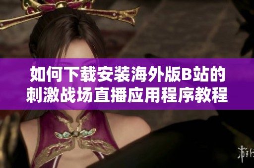 如何下載安裝海外版B站的刺激戰(zhàn)場直播應用程序教程詳解
