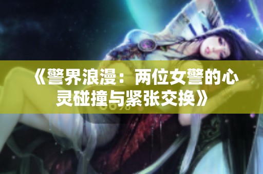 《警界浪漫：兩位女警的心靈碰撞與緊張交換》