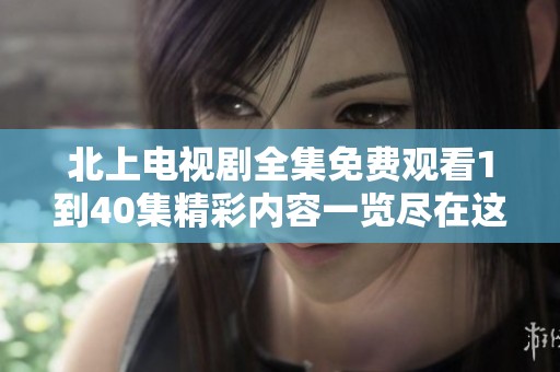 北上電視劇全集免費(fèi)觀看1到40集精彩內(nèi)容一覽盡在這里