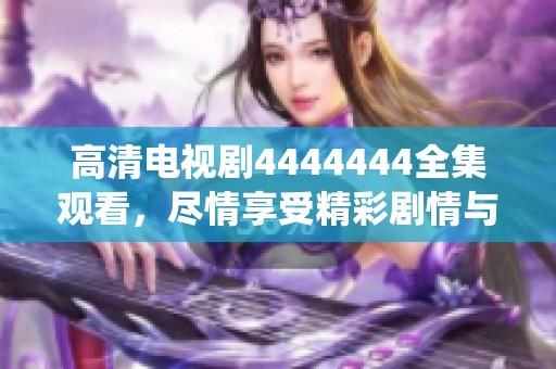 高清電視劇4444444全集觀看，盡情享受精彩劇情與精彩演繹