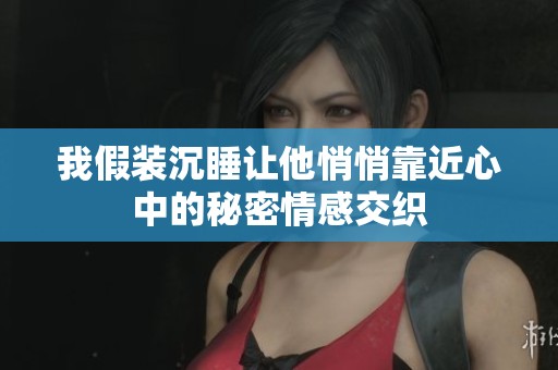 我假裝沉睡讓他悄悄靠近心中的秘密情感交織