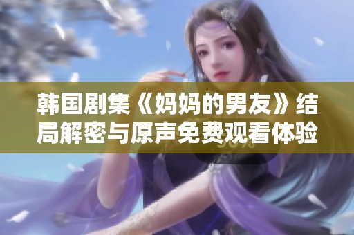 韓國劇集《媽媽的男友》結(jié)局解密與原聲免費觀看體驗分享