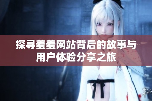 探尋羞羞網(wǎng)站背后的故事與用戶體驗(yàn)分享之旅