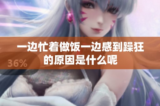 一邊忙著做飯一邊感到躁狂的原因是什么呢