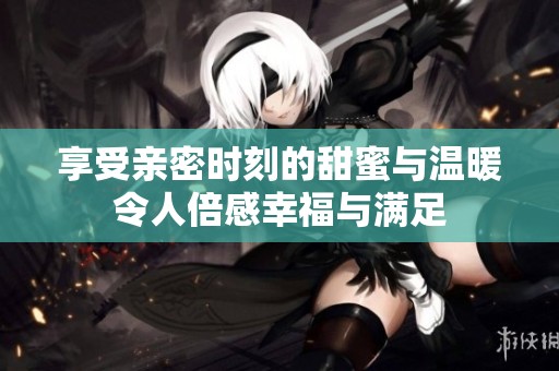 享受親密時刻的甜蜜與溫暖令人倍感幸福與滿足