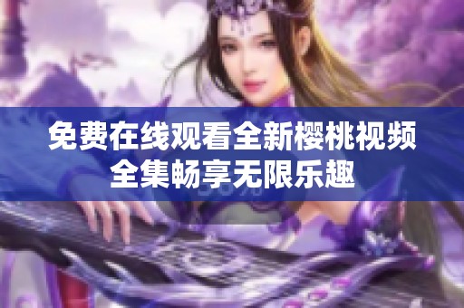 免費在線觀看全新櫻桃視頻全集暢享無限樂趣