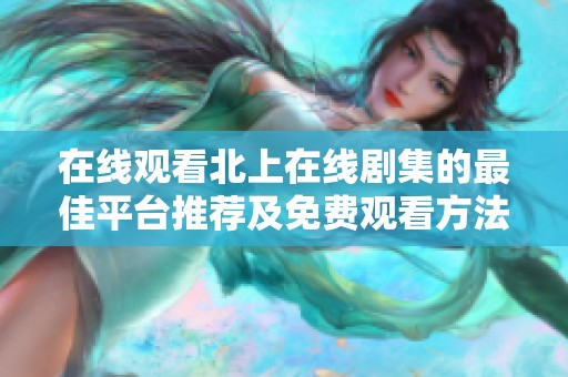 在線觀看北上在線劇集的最佳平臺(tái)推薦及免費(fèi)觀看方法