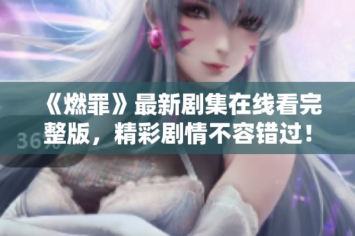 《燃罪》最新劇集在線看完整版，精彩劇情不容錯(cuò)過！