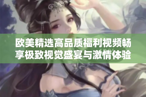 歐美精選高品質(zhì)福利視頻暢享極致視覺盛宴與激情體驗(yàn)