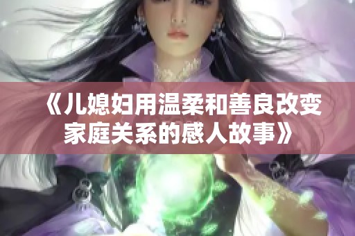 《兒媳婦用溫柔和善良改變家庭關(guān)系的感人故事》