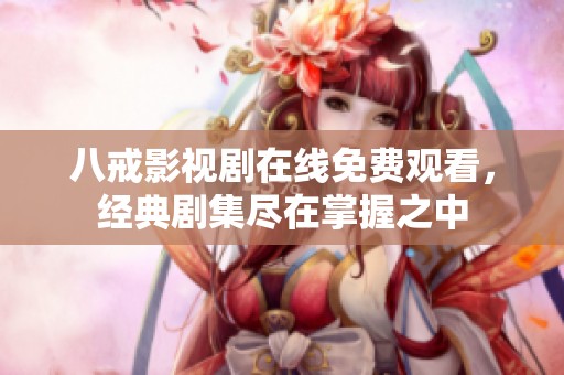 八戒影視劇在線免費觀看，經(jīng)典劇集盡在掌握之中