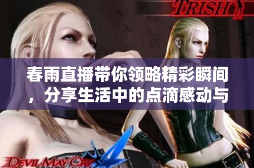 春雨直播帶你領(lǐng)略精彩瞬間，分享生活中的點(diǎn)滴感動(dòng)與樂趣