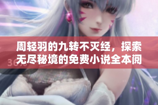 周輕羽的九轉不滅經(jīng)，探索無盡秘境的免費小說全本閱讀鏈接