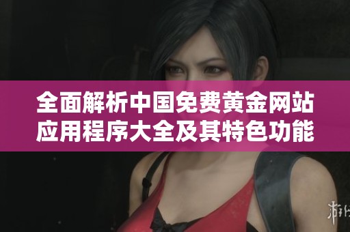全面解析中國免費(fèi)黃金網(wǎng)站應(yīng)用程序大全及其特色功能