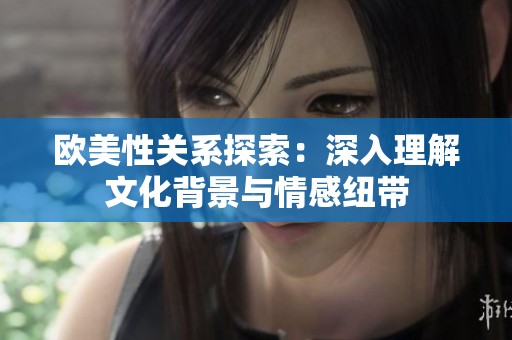 歐美性關(guān)系探索：深入理解文化背景與情感紐帶