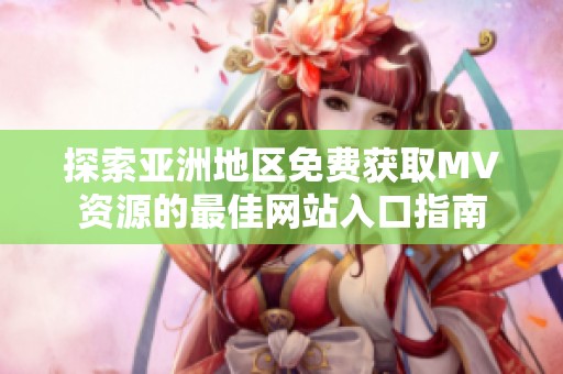 探索亞洲地區(qū)免費獲取MV資源的最佳網(wǎng)站入口指南