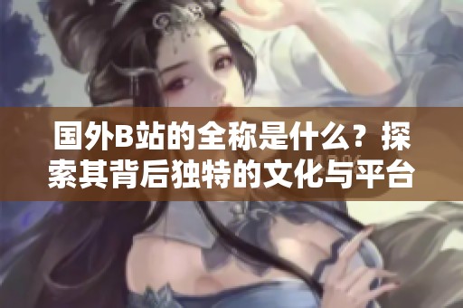 國外B站的全稱是什么？探索其背后獨特的文化與平臺發(fā)展