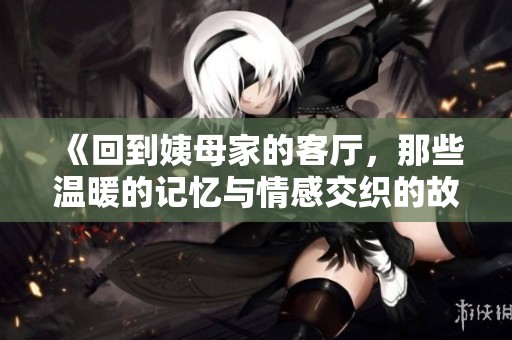 《回到姨母家的客廳，那些溫暖的記憶與情感交織的故事》