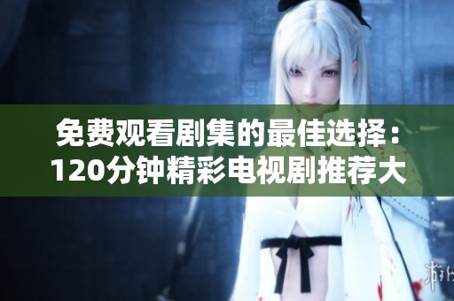 免費(fèi)觀看劇集的最佳選擇：120分鐘精彩電視劇推薦大全