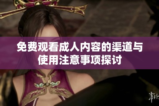 免費觀看成人內(nèi)容的渠道與使用注意事項探討