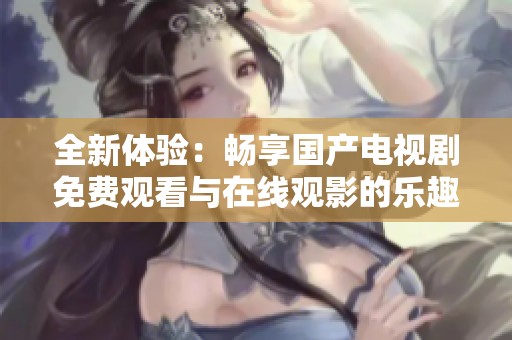 全新體驗(yàn)：暢享國產(chǎn)電視劇免費(fèi)觀看與在線觀影的樂趣