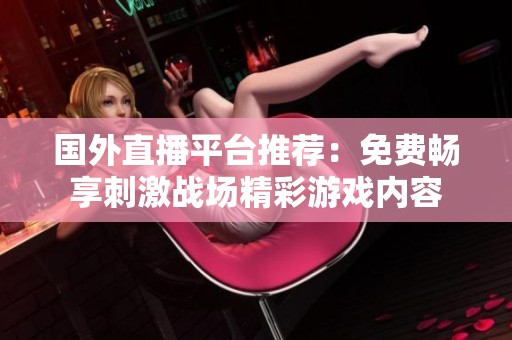 國外直播平臺(tái)推薦：免費(fèi)暢享刺激戰(zhàn)場(chǎng)精彩游戲內(nèi)容