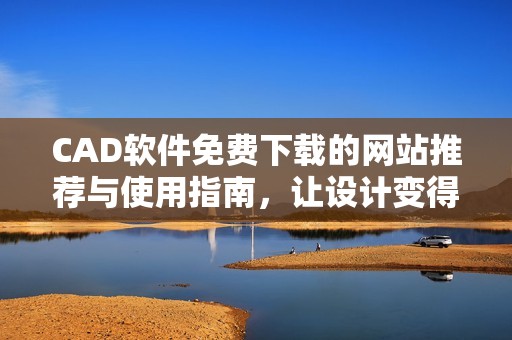 CAD軟件免費下載的網(wǎng)站推薦與使用指南，讓設計變得更簡單